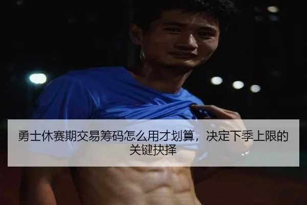 勇士休赛期交易筹码怎么用才划算，决定下季上限的关键抉择