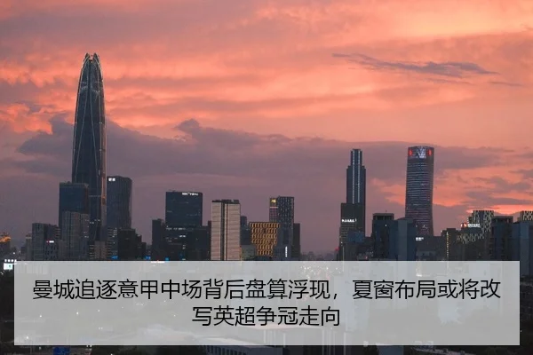 曼城追逐意甲中场背后盘算浮现，夏窗布局或将改写英超争冠走向